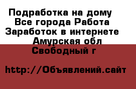 Подработка на дому  - Все города Работа » Заработок в интернете   . Амурская обл.,Свободный г.